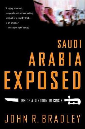 Saudi Arabia Exposed : Inside a Kingdom in Crisis, Updated Edition by John R. Bradley, John R. Bradley