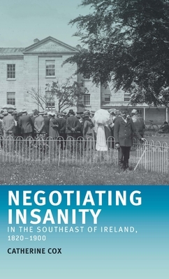 Negotiating insanity in the southeast of Ireland, 1820-1900 by Catherine Cox