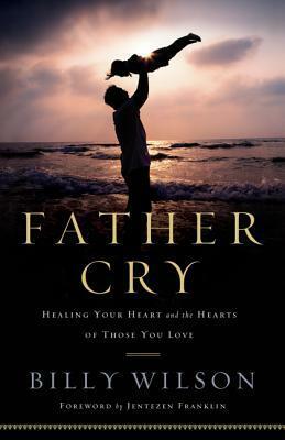 Father Cry: Healing Your Heart and the Hearts of Those You Love by Billy Wilson