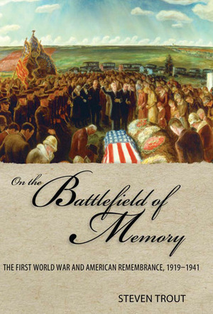 On the Battlefield of Memory: The First World War and American Remembrance, 1919–1941 by Steven Kirk Trout