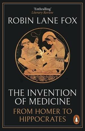 The Invention of Medicine: From Homer to Hippocrates by Robin Lane Fox