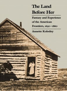 The Land Before Her: Fantasy and Experience of the American Frontiers, 1630-1860 by Annette Kolodny