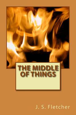 The Middle of Things by J. S. Fletcher