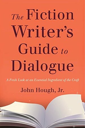 The Fiction Writer's Guide to Dialogue: A Fresh Look at an Essential Ingredient of the Craft by John Hough Jr.