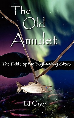 The Old Amulet: The Fable of the Beginning Story by Ed Gray