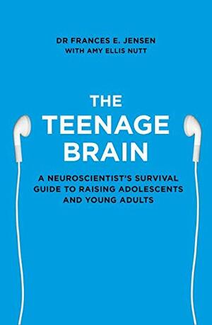 The Teenage Brain: A Neuroscientist's Survival Guide to Raising Adolescents and Young Adults by Frances E. Jensen