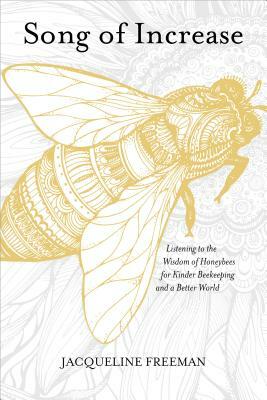 Song of Increase: Listening to the Wisdom of Honeybees for Kinder Beekeeping and a Better World by Jacqueline Freeman
