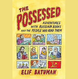 The Possessed: Adventures with Russian Books and the People Who Read Them by Elif Batuman