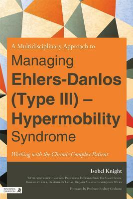 A Multidisciplinary Approach to Managing Ehlers-Danlos (Type III) - Hypermobility Syndrome: Working with the Chronic Complex Patient by Isobel Knight