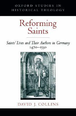 Reforming Saints: Saints' Lives and Their Authors in Germany, 1470-1530 by David J. Collins