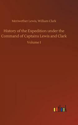 History of the Expedition Under the Command of Captains Lewis and Clark by Meriwether Clark William Lewis