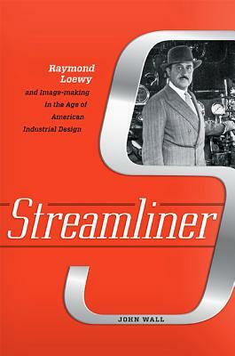 Streamliner: Raymond Loewy and Image-Making in the Age of American Industrial Design by John Wall