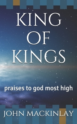 king of kings: praises to god most high by John Mackinlay