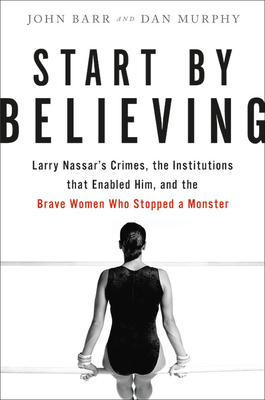 Start by Believing: Larry Nassar's Crimes, the Institutions that Enabled Him, and the Brave Women Who Stopped a Monster by John Barr, Dan Murphy