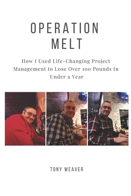 Operation Melt: How I Used Life-Changing Project Management to Lose Over 100 Pounds in Under a Year by Tony Weaver