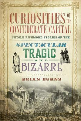 Curiosities of the Confederate Capital: Untold Richmond Stories of the Spectacular, Tragic and Bizarre by Brian Burns