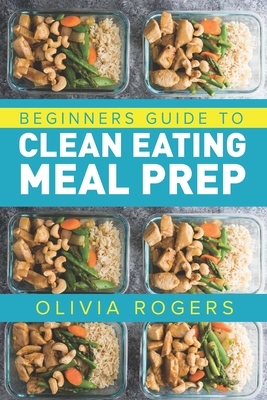 Clean Eating Meal Prep: A Beginners Guide to Healthy Eating With Over 50 Days of Recipes by Olivia Rogers