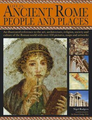 Life in Ancient Rome: People & Places: An Illustrated Reference to the Art, Architecture, Religion, Society and Culture of the Roman World with Over 4 by Nigel Rodgers