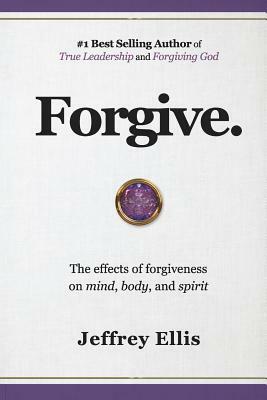 Forgive.: The Effects of Forgiveness on Body, Mind, and Spirit. by Jeffrey Ellis
