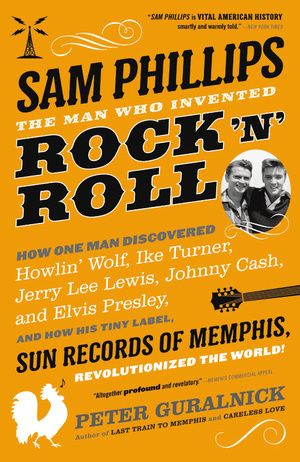 Sam Phillips: The Man Who Invented Rock 'n' Roll: How One Man Discovered Howlin' Wolf, Ike Turner, Johnny Cash, Jerry Lee Lewis, and Elvis Presley, and How His Tiny Label, Sun Records of Memphis, Revolutionized the World! by Peter Guralnick