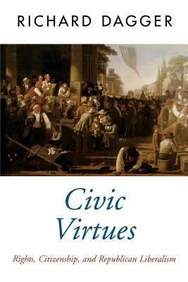 Civic Virtues: Rights, Citizenship, and Republican Liberalism by Richard Dagger