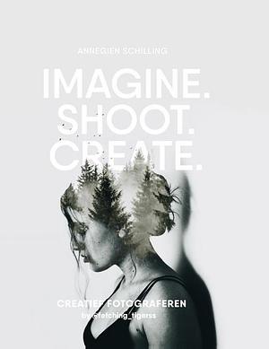 Imagine. Shoot. Create.: Creative Photography by Annegien Schilling