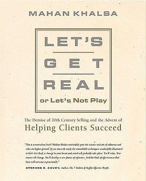 Let's Get Real or Let's Not Play: The Demise of Dysfunctional Selling and the Advent of Helping Clients Succeed by Mahan Khalsa, Mahan Khalsa