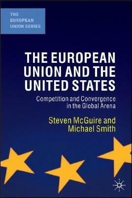 The European Union and the United States: Competition and Convergence in the Global Arena by Michael Smith, Steven McGuire