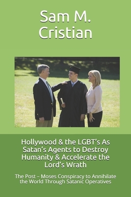 Hollywood & the LGBT's As Satan's Agents to Destroy Humanity & Accelerate the Lord's Wrath: The Post - Moses Conspiracy to Annihilate the World Throug by Sam M. Cristian