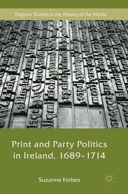 Print and Party Politics in Ireland, 1689-1714 by Suzanne Forbes