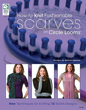 How to Knit Fashionable Scarves on Circle Looms by Denise Layman