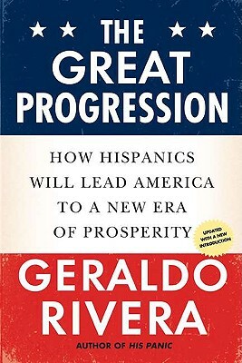 The Great Progression: How Hispanics Will Lead America to a New Era of Prosperity by Geraldo Rivera