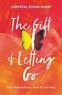 The Gift of Letting Go: Give Yourself Grace. Dare to Live Free by Chrystal Evans Hurst