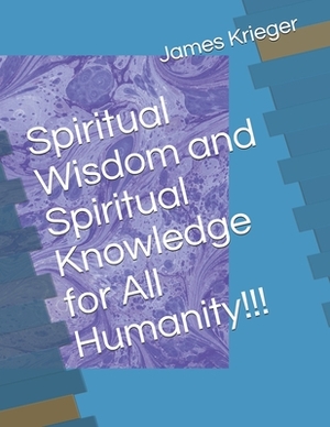 Spiritual Wisdom and Spiritual Knowledge for All Humanity!!! by James Krieger