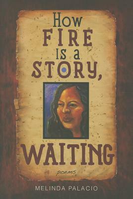 How Fire Is a Story, Waiting: Poems by Melinda Palacio