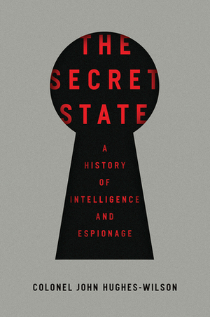 The Secret State: A History of Intelligence and Espionage by John Hughes-Wilson
