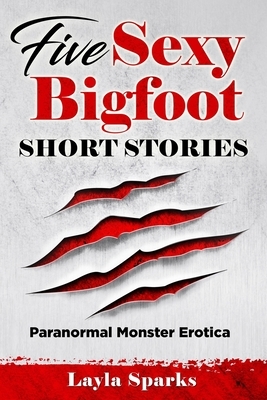 Five Sexy Bigfoot Short Stories: Paranormal Monster Erotica by Layla Sparks