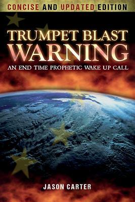 Trumpet Blast Warning Concise and Updated: An End Time Prophetic Wake Up Call by Jason Carter