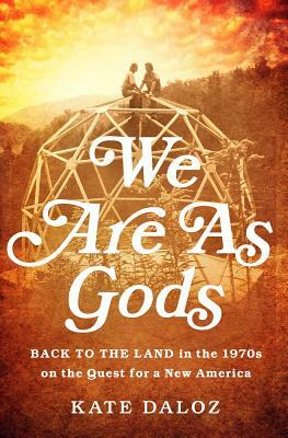 We Are as Gods: Back to the Land in the 1970s on the Quest for a New America by Kate Daloz