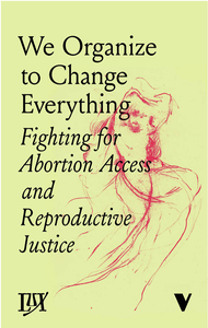 We Organize to Change Everything: Fighting for Abortion Access and Reproductive Justice by Marian Jones, Elizabeth Navarro, Anne Rumberger, Natalie Adler, Jessie Kindig