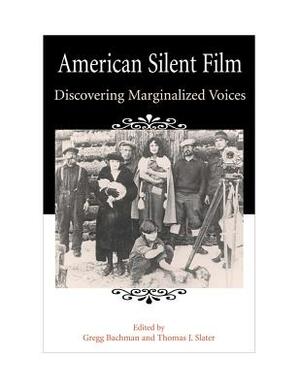 American Silent Film: Discovering Marginalized Voices by Gregg Paul Bachman, Thomas J. Slater