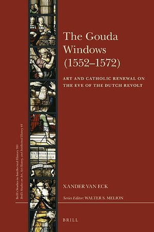 The Gouda Windows (1552-1572): Art and Catholic Renewal on the Eve of the Dutch Revolt by Xander Van Eck