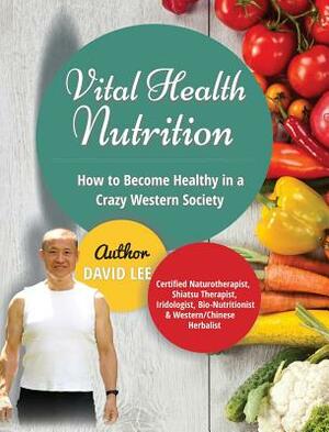 Vital Health Nutrition: How to Become Healthy in a Crazy Western Society by David Lee
