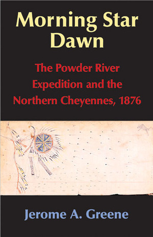 Morning Star Dawn: The Powder River Expedition and the Northern Cheyennes, 1876 by Jerome A. Greene
