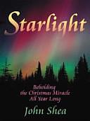 Starlight: Beholding the Christmas Miracle All Year Long by John Shea