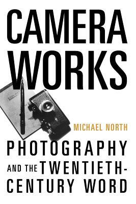 Camera Works: Photography and the Twentieth-Century Word by Michael North