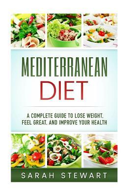 Mediterranean Diet: A Complete Guide to Lose Weight, Feel Great, and Improve Your Health by Sarah Stewart