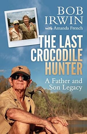 The Last Crocodile Hunter: A Father and Son Legacy by Amanda French, Bob Irwin