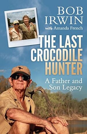 The Last Crocodile Hunter: A Father and Son Legacy by Bob Irwin, Amanda French