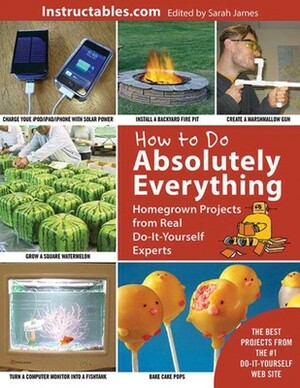 How to Do Absolutely Everything: Homegrown Projects from Real Do-It-Yourself Experts by Instructables.com